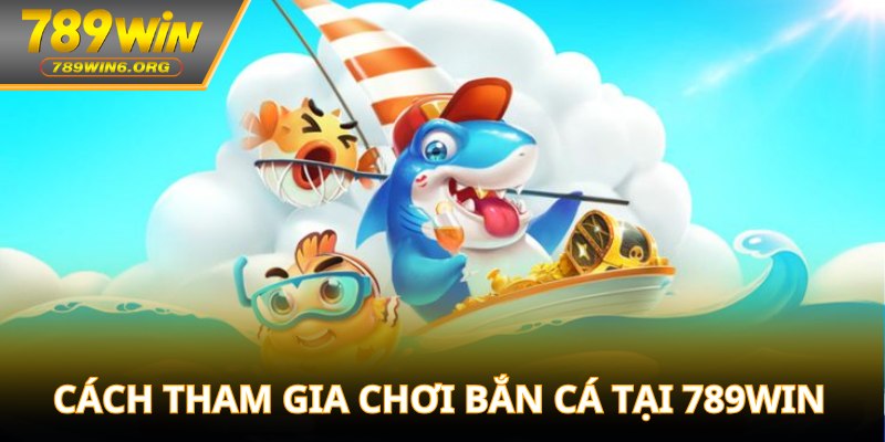 Cách tham gia chơi bắn cá tại 789win