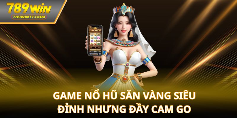 Game nổ hũ săn vàng siêu đỉnh nhưng đầy cam go